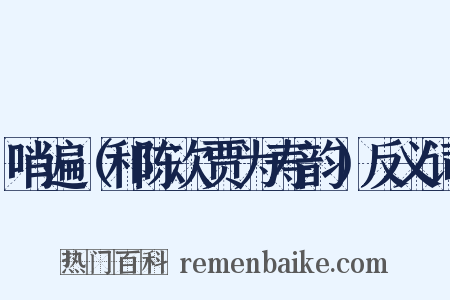 哨遍（和陈次贾为寿韵）反义词是什么意思的图片